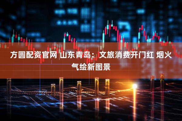 方圆配资官网 山东青岛：文旅消费开门红 烟火气绘新图景