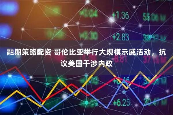 融期策略配资 哥伦比亚举行大规模示威活动，抗议美国干涉内政