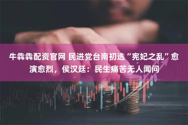 牛犇犇配资官网 民进党台南初选“宪妃之乱”愈演愈烈，侯汉廷：民生痛苦无人闻问
