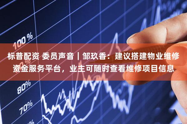 标普配资 委员声音｜邹玖香：建议搭建物业维修资金服务平台，业主可随时查看维修项目信息