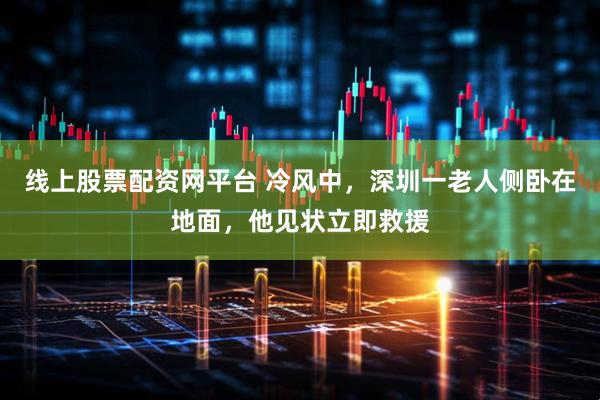 线上股票配资网平台 冷风中，深圳一老人侧卧在地面，他见状立即救援