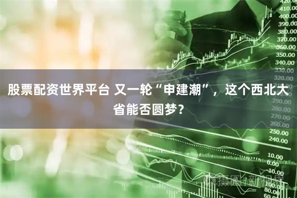 股票配资世界平台 又一轮“申建潮”，这个西北大省能否圆梦？