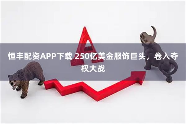 恒丰配资APP下载 250亿美金服饰巨头，卷入夺权大战