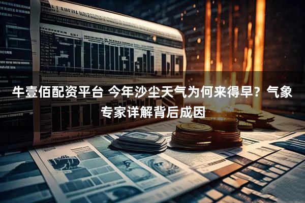 牛壹佰配资平台 今年沙尘天气为何来得早？气象专家详解背后成因