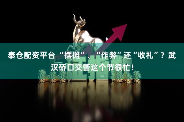 泰仓配资平台 “摆摊”、“作弊”还“收礼”？武汉硚口交警这个节很忙！