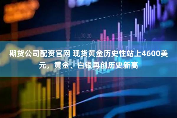 期货公司配资官网 现货黄金历史性站上4600美元，黄金、白银再创历史新高