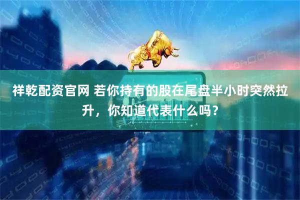 祥乾配资官网 若你持有的股在尾盘半小时突然拉升，你知道代表什么吗？