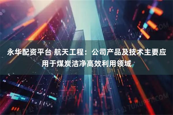 永华配资平台 航天工程：公司产品及技术主要应用于煤炭洁净高效利用领域