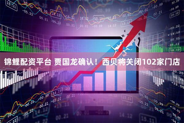 锦鲤配资平台 贾国龙确认！西贝将关闭102家门店