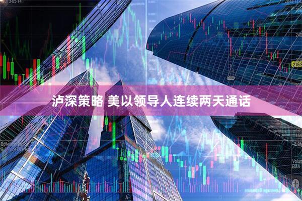 泸深策略 美以领导人连续两天通话