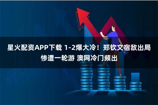 星火配资APP下载 1-2爆大冷！郑钦文宿敌出局惨遭一轮游 澳网冷门频出