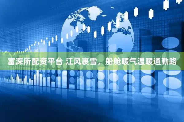 富深所配资平台 江风裹雪，船舱暖气温暖通勤路