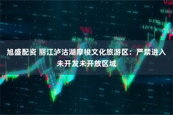 旭盛配资 丽江泸沽湖摩梭文化旅游区：严禁进入未开发未开放区域