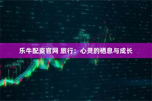 乐牛配资官网 旅行：心灵的栖息与成长