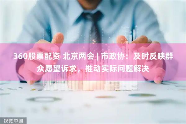 360股票配资 北京两会 | 市政协：及时反映群众愿望诉求，推动实际问题解决