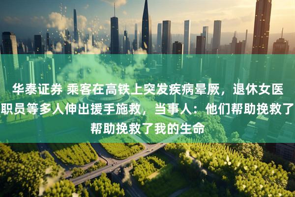 华泰证券 乘客在高铁上突发疾病晕厥，退休女医生、出差职员等多人伸出援手施救，当事人：他们帮助挽救了我的生命