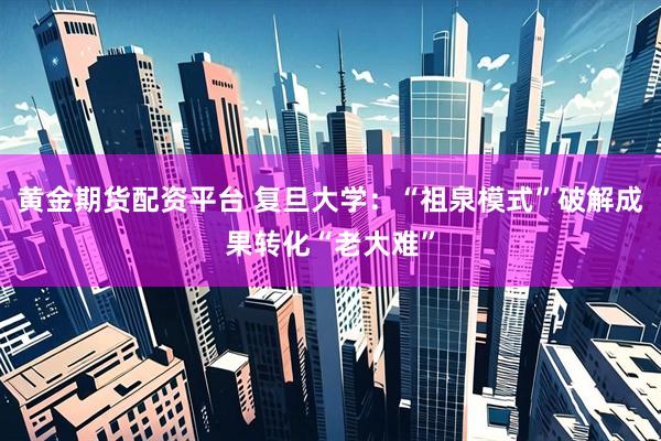 黄金期货配资平台 复旦大学：“祖泉模式”破解成果转化“老大难”