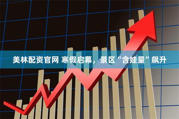 美林配资官网 寒假启幕，景区“含娃量”飙升