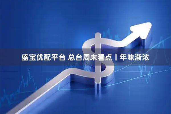 盛宝优配平台 总台周末看点丨年味渐浓