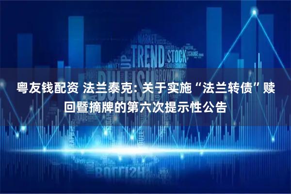 粤友钱配资 法兰泰克: 关于实施“法兰转债”赎回暨摘牌的第六次提示性公告