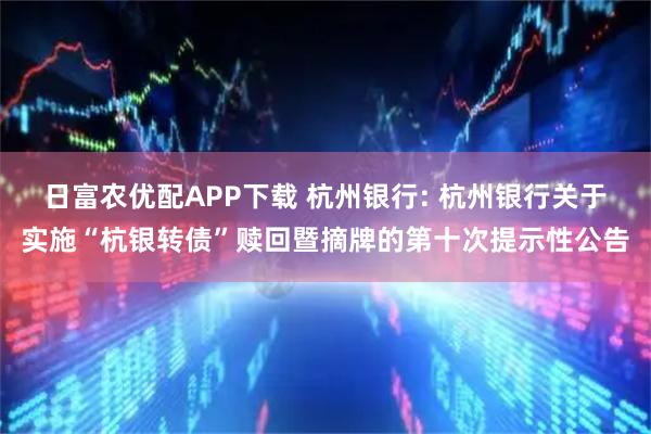 日富农优配APP下载 杭州银行: 杭州银行关于实施“杭银转债”赎回暨摘牌的第十次提示性公告
