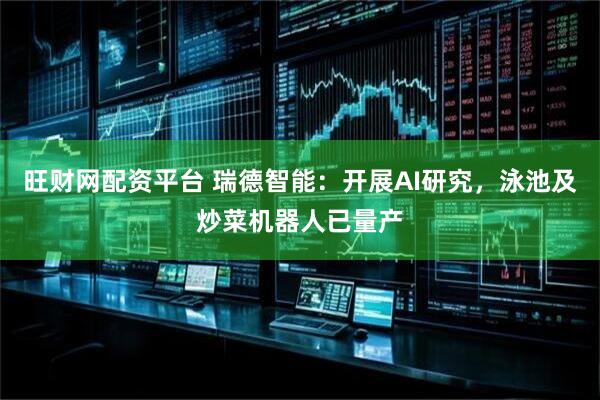 旺财网配资平台 瑞德智能：开展AI研究，泳池及炒菜机器人已量产