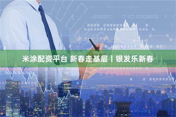 米涂配资平台 新春走基层丨银发乐新春