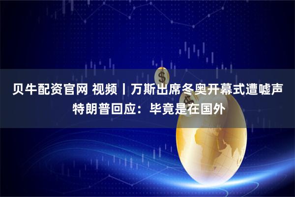 贝牛配资官网 视频丨万斯出席冬奥开幕式遭嘘声 特朗普回应：毕竟是在国外