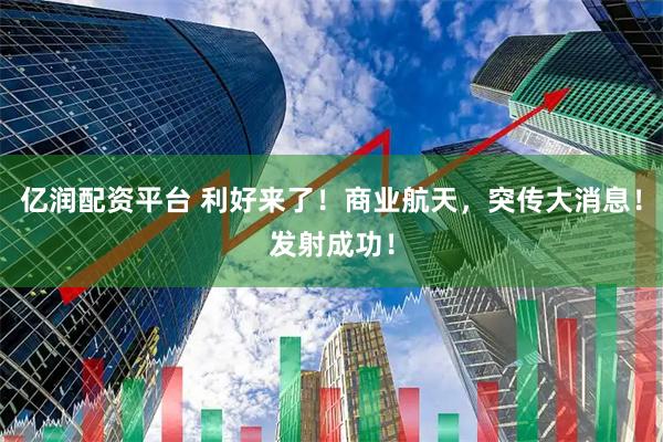 亿润配资平台 利好来了！商业航天，突传大消息！发射成功！