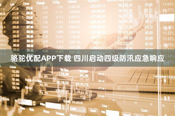 骆驼优配APP下载 四川启动四级防汛应急响应