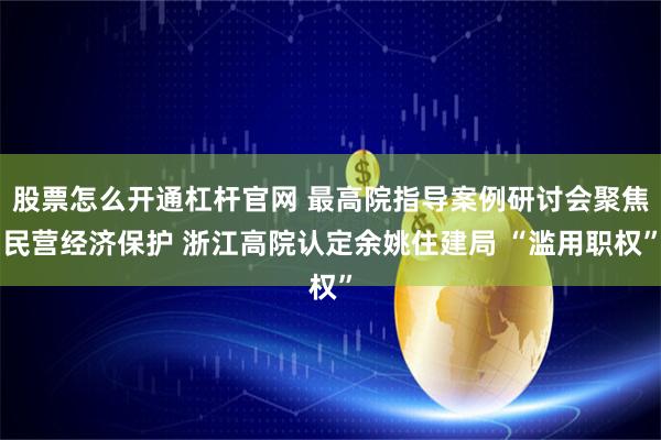 股票怎么开通杠杆官网 最高院指导案例研讨会聚焦民营经济保护 浙江高院认定余姚住建局 “滥用职权”