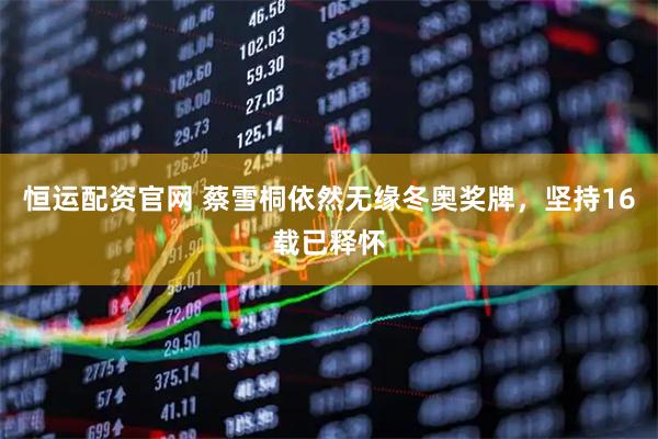 恒运配资官网 蔡雪桐依然无缘冬奥奖牌，坚持16载已释怀