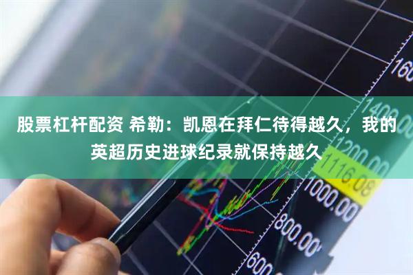 股票杠杆配资 希勒：凯恩在拜仁待得越久，我的英超历史进球纪录就保持越久
