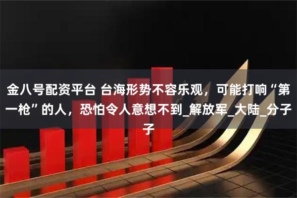 金八号配资平台 台海形势不容乐观，可能打响“第一枪”的人，恐怕令人意想不到_解放军_大陆_分子