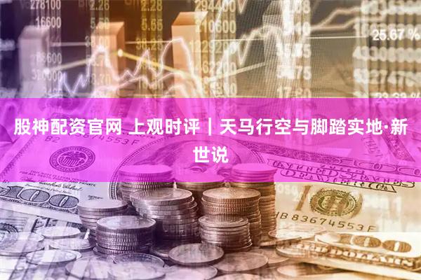 股神配资官网 上观时评｜天马行空与脚踏实地·新世说
