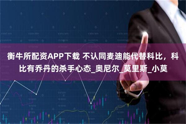 衡牛所配资APP下载 不认同麦迪能代替科比，科比有乔丹的杀手心态_奥尼尔_莫里斯_小莫
