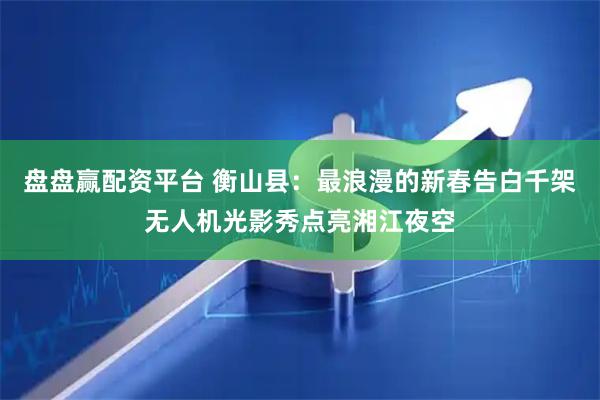 盘盘赢配资平台 衡山县：最浪漫的新春告白千架无人机光影秀点亮湘江夜空