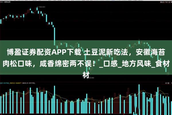 博盈证券配资APP下载 土豆泥新吃法，安徽海苔肉松口味，咸香绵密两不误！_口感_地方风味_食材
