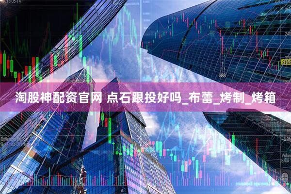 淘股神配资官网 点石跟投好吗_布蕾_烤制_烤箱