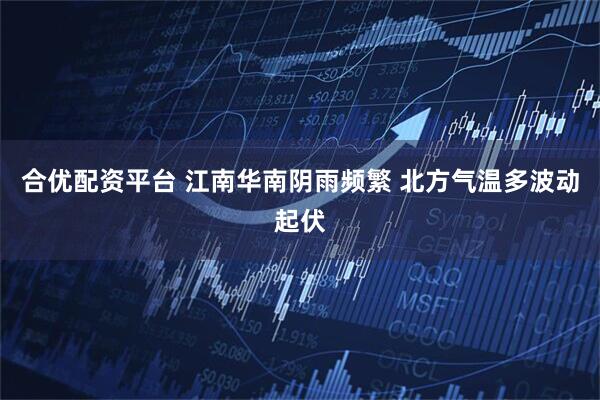 合优配资平台 江南华南阴雨频繁 北方气温多波动起伏