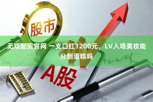 无双配资官网 一支口红1200元，LV入场美妆能分到蛋糕吗