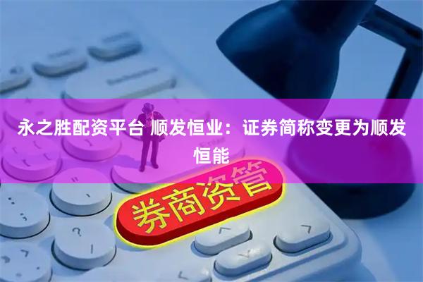 永之胜配资平台 顺发恒业：证券简称变更为顺发恒能