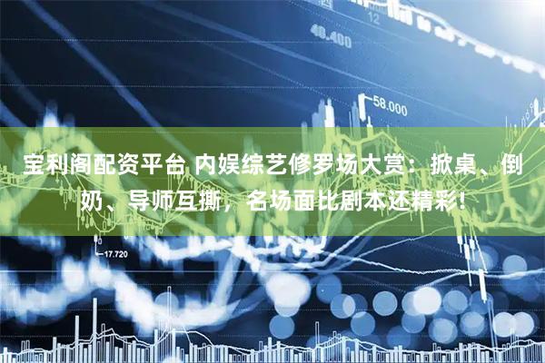 宝利阁配资平台 内娱综艺修罗场大赏：掀桌、倒奶、导师互撕，名场面比剧本还精彩!