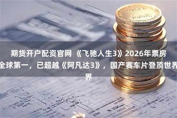 期货开户配资官网 《飞驰人生3》2026年票房全球第一，已超越《阿凡达3》，国产赛车片登顶世界