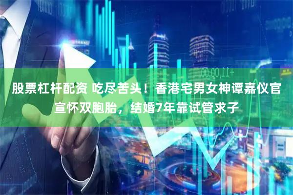 股票杠杆配资 吃尽苦头！香港宅男女神谭嘉仪官宣怀双胞胎，结婚7年靠试管求子