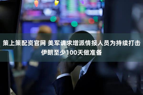 策上策配资官网 美军请求增派情报人员为持续打击伊朗至少100天做准备