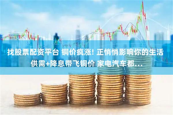 找股票配资平台 铜价疯涨! 正悄悄影响你的生活 供需+降息带飞铜价 家电汽车都…