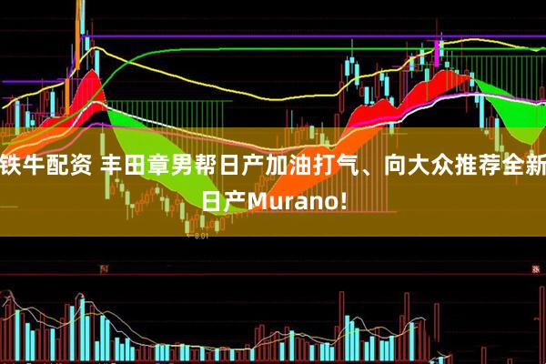 铁牛配资 丰田章男帮日产加油打气、向大众推荐全新日产Murano!