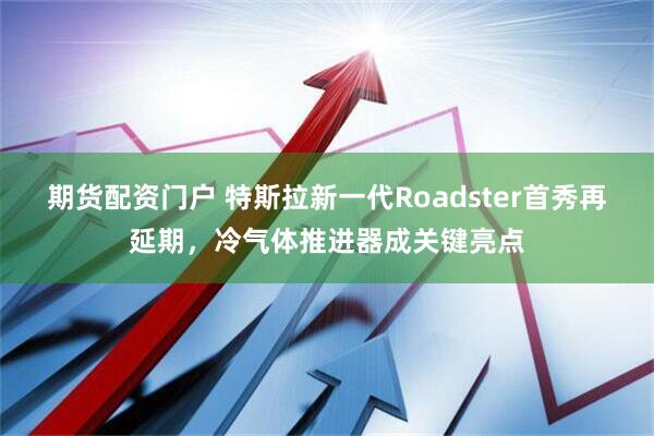 期货配资门户 特斯拉新一代Roadster首秀再延期，冷气体推进器成关键亮点