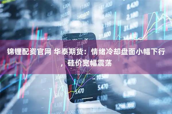 锦锂配资官网 华泰期货：情绪冷却盘面小幅下行，硅价宽幅震荡
